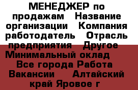 МЕНЕДЖЕР по продажам › Название организации ­ Компания-работодатель › Отрасль предприятия ­ Другое › Минимальный оклад ­ 1 - Все города Работа » Вакансии   . Алтайский край,Яровое г.